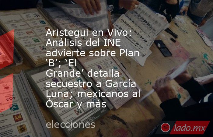 Aristegui en Vivo: Análisis del INE advierte sobre Plan ‘B’; ‘El Grande’ detalla secuestro a García Luna; mexicanos al Óscar y más. Noticias en tiempo real