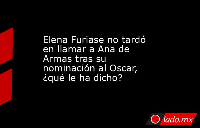 Elena Furiase no tardó en llamar a Ana de Armas tras su nominación al Oscar, ¿qué le ha dicho?. Noticias en tiempo real