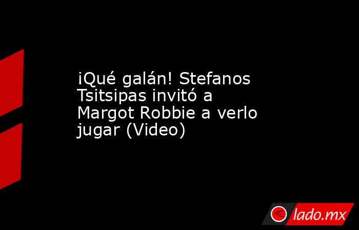 ¡Qué galán! Stefanos Tsitsipas invitó a Margot Robbie a verlo jugar (Video). Noticias en tiempo real