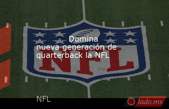             Domina nueva generación de quarterback la NFL            . Noticias en tiempo real