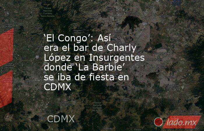‘El Congo’: Así era el bar de Charly López en Insurgentes donde ‘La Barbie’ se iba de fiesta en CDMX. Noticias en tiempo real