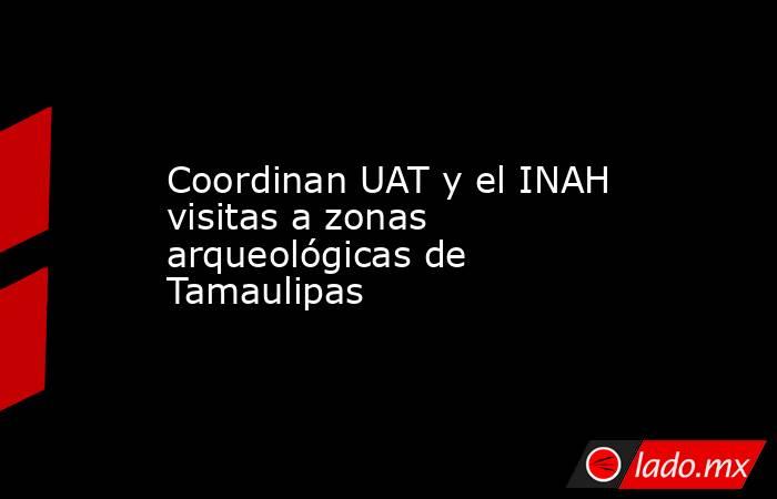 Coordinan UAT y el INAH visitas a zonas arqueológicas de Tamaulipas. Noticias en tiempo real