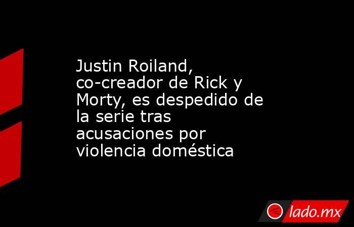 Justin Roiland, co-creador de Rick y Morty, es despedido de la serie tras acusaciones por violencia doméstica. Noticias en tiempo real