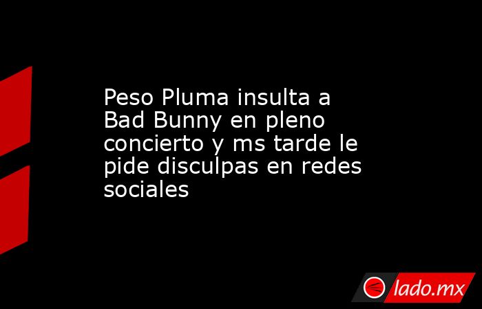 Peso Pluma insulta a Bad Bunny en pleno concierto y ms tarde le pide disculpas en redes sociales. Noticias en tiempo real