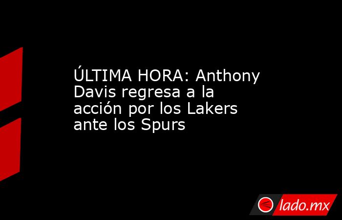 ÚLTIMA HORA: Anthony Davis regresa a la acción por los Lakers ante los Spurs. Noticias en tiempo real