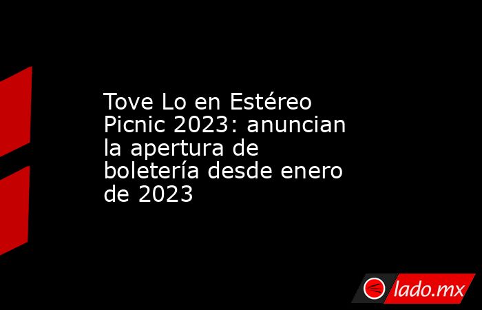 Tove Lo en Estéreo Picnic 2023: anuncian la apertura de boletería desde enero de 2023 . Noticias en tiempo real