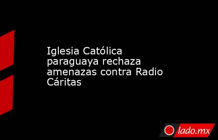 Iglesia Católica paraguaya rechaza amenazas contra Radio Cáritas. Noticias en tiempo real