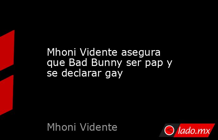 Mhoni Vidente asegura que Bad Bunny ser pap y se declarar gay. Noticias en tiempo real