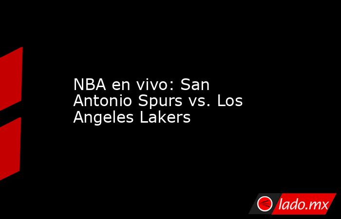 NBA en vivo: San Antonio Spurs vs. Los Angeles Lakers. Noticias en tiempo real