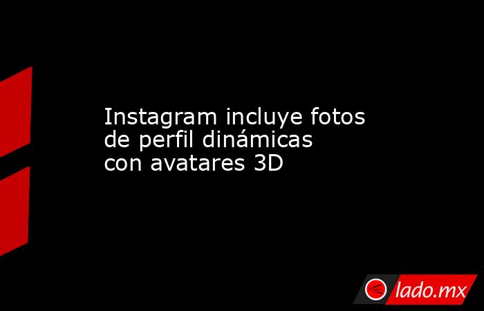 Instagram incluye fotos de perfil dinámicas con avatares 3D. Noticias en tiempo real
