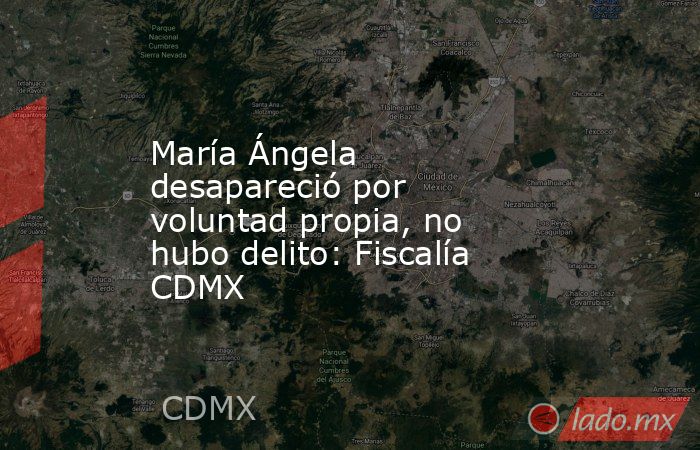 María Ángela desapareció por voluntad propia, no hubo delito: Fiscalía CDMX. Noticias en tiempo real