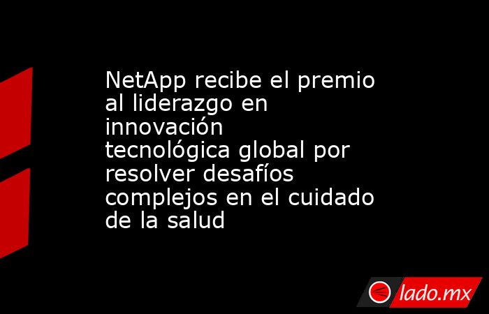 NetApp recibe el premio al liderazgo en innovación tecnológica global por resolver desafíos complejos en el cuidado de la salud . Noticias en tiempo real