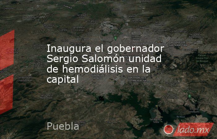 Inaugura el gobernador Sergio Salomón unidad de hemodiálisis en la capital. Noticias en tiempo real
