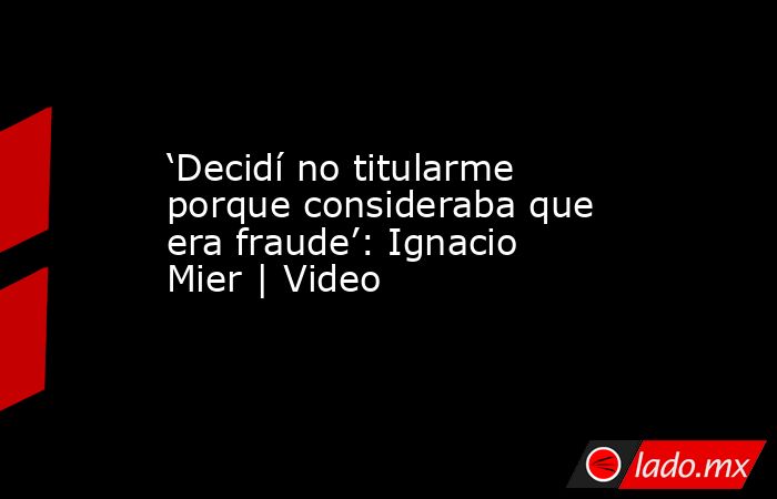 ‘Decidí no titularme porque consideraba que era fraude’: Ignacio Mier | Video. Noticias en tiempo real