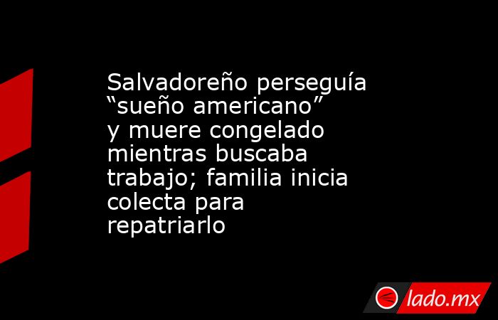 Salvadoreño perseguía “sueño americano” y muere congelado mientras buscaba trabajo; familia inicia colecta para repatriarlo. Noticias en tiempo real