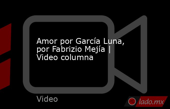 Amor por García Luna, por Fabrizio Mejía | Video columna. Noticias en tiempo real