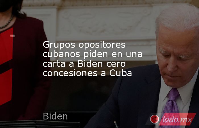 Grupos opositores cubanos piden en una carta a Biden cero concesiones a Cuba. Noticias en tiempo real