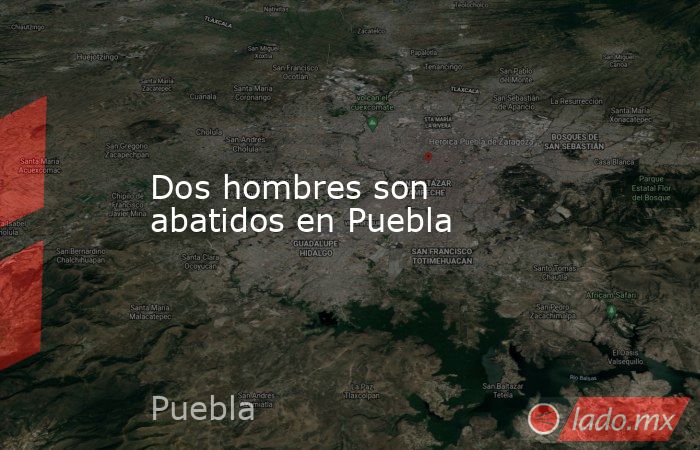 Dos hombres son abatidos en Puebla. Noticias en tiempo real
