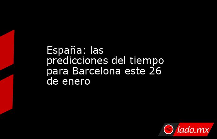 España: las predicciones del tiempo para Barcelona este 26 de enero. Noticias en tiempo real