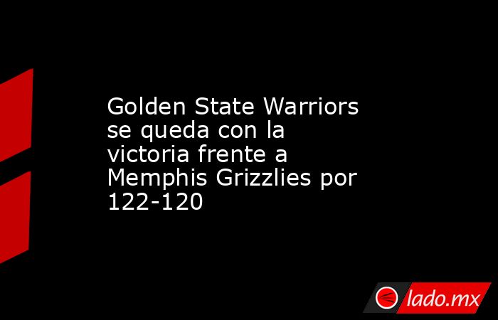Golden State Warriors se queda con la victoria frente a Memphis Grizzlies por 122-120. Noticias en tiempo real