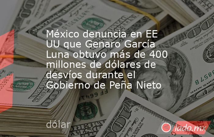 México denuncia en EE UU que Genaro García Luna obtuvo más de 400 millones de dólares de desvíos durante el Gobierno de Peña Nieto. Noticias en tiempo real