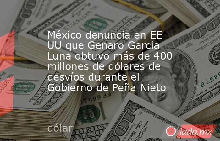 México denuncia en EE UU que Genaro García Luna obtuvo más de 400 millones de dólares de desvíos durante el Gobierno de Peña Nieto. Noticias en tiempo real