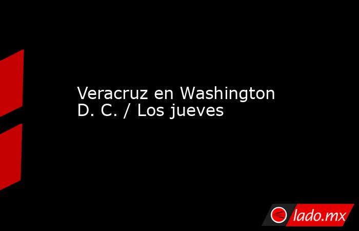 Veracruz en Washington D. C. / Los jueves. Noticias en tiempo real