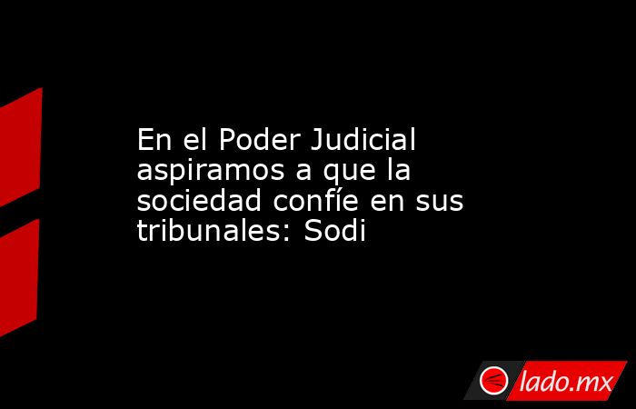 En el Poder Judicial aspiramos a que la sociedad confíe en sus tribunales: Sodi. Noticias en tiempo real