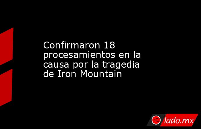 Confirmaron 18 procesamientos en la causa por la tragedia de Iron Mountain. Noticias en tiempo real