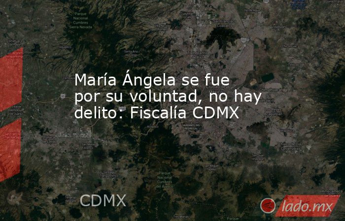 María Ángela se fue por su voluntad, no hay delito: Fiscalía CDMX. Noticias en tiempo real