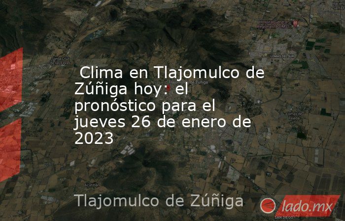  Clima en Tlajomulco de Zúñiga hoy: el pronóstico para el jueves 26 de enero de 2023. Noticias en tiempo real