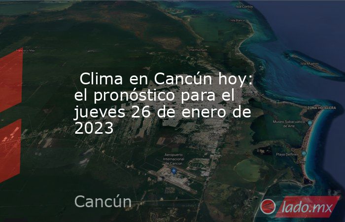  Clima en Cancún hoy: el pronóstico para el jueves 26 de enero de 2023. Noticias en tiempo real