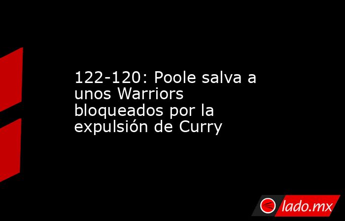 122-120: Poole salva a unos Warriors bloqueados por la expulsión de Curry. Noticias en tiempo real