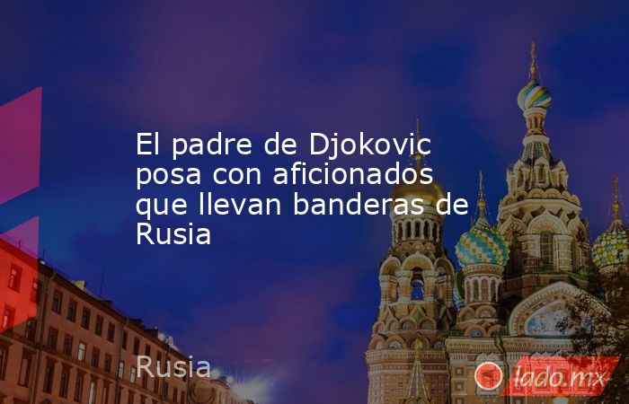El padre de Djokovic posa con aficionados que llevan banderas de Rusia. Noticias en tiempo real