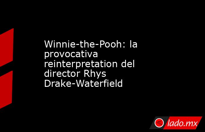 Winnie-the-Pooh: la provocativa reinterpretation del director Rhys Drake-Waterfield. Noticias en tiempo real