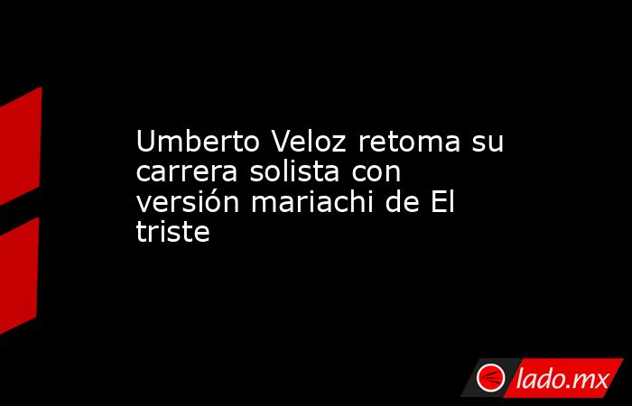 Umberto Veloz retoma su carrera solista con versión mariachi de El triste . Noticias en tiempo real
