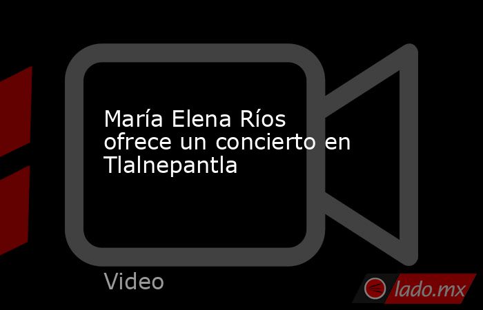 María Elena Ríos ofrece un concierto en Tlalnepantla. Noticias en tiempo real