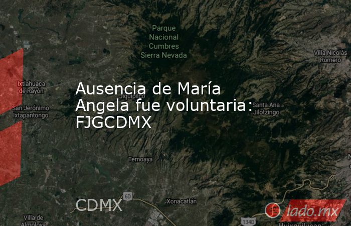 Ausencia de María Angela fue voluntaria: FJGCDMX. Noticias en tiempo real