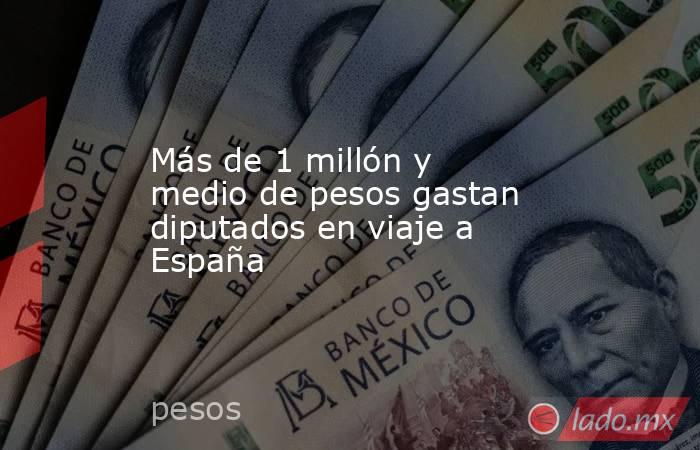 Más de 1 millón y medio de pesos gastan diputados en viaje a España. Noticias en tiempo real