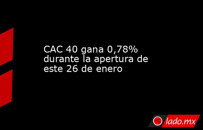 CAC 40 gana 0,78% durante la apertura de este 26 de enero. Noticias en tiempo real
