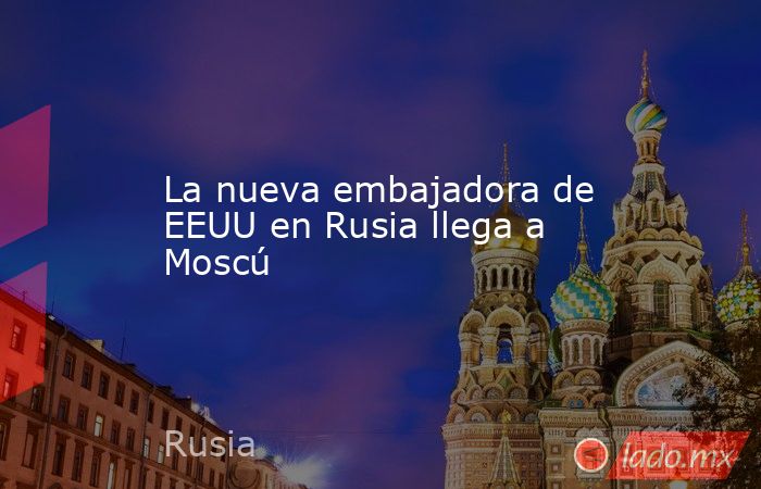 La nueva embajadora de EEUU en Rusia llega a Moscú. Noticias en tiempo real