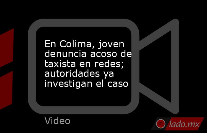 En Colima, joven denuncia acoso de taxista en redes; autoridades ya investigan el caso. Noticias en tiempo real