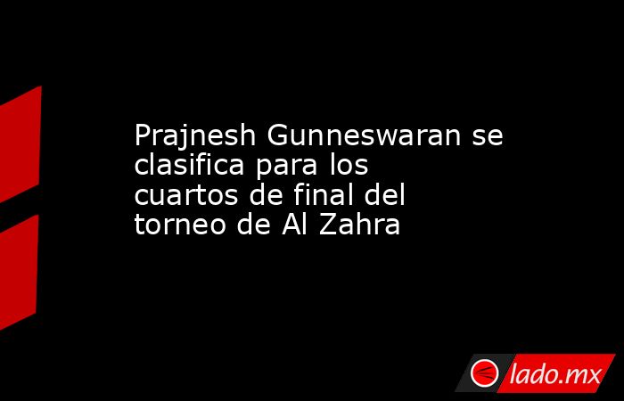 Prajnesh Gunneswaran se clasifica para los cuartos de final del torneo de Al Zahra. Noticias en tiempo real