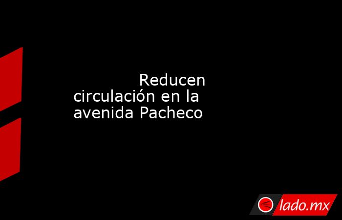             Reducen circulación en la avenida Pacheco            . Noticias en tiempo real