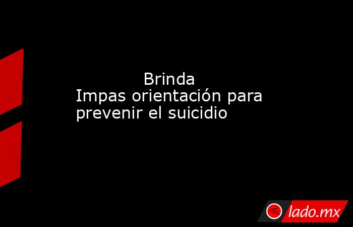             Brinda Impas orientación para prevenir el suicidio            . Noticias en tiempo real