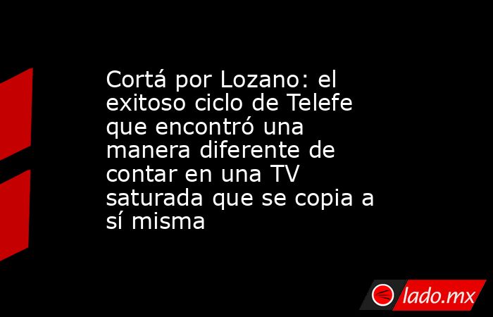 Cortá por Lozano: el exitoso ciclo de Telefe que encontró una manera diferente de contar en una TV saturada que se copia a sí misma. Noticias en tiempo real