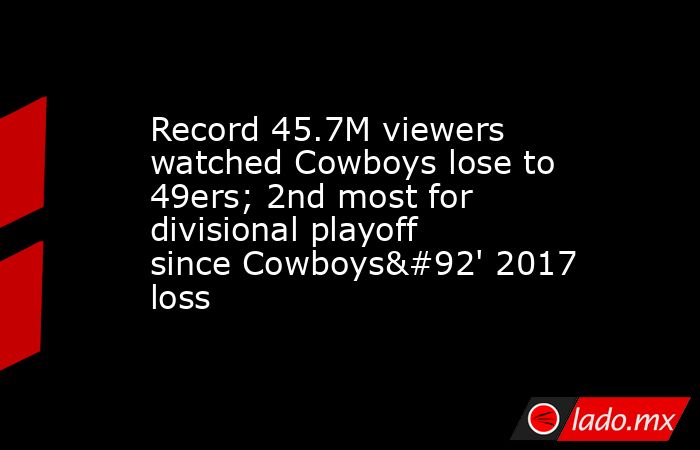 Record 45.7M viewers watched Cowboys lose to 49ers; 2nd most for divisional playoff since Cowboys\' 2017 loss. Noticias en tiempo real