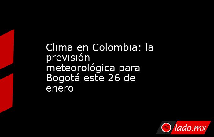 Clima en Colombia: la previsión meteorológica para Bogotá este 26 de enero. Noticias en tiempo real