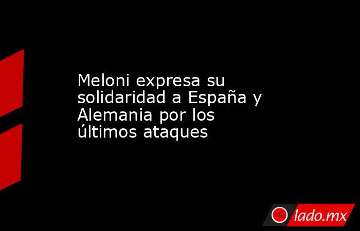 Meloni expresa su solidaridad a España y Alemania por los últimos ataques. Noticias en tiempo real