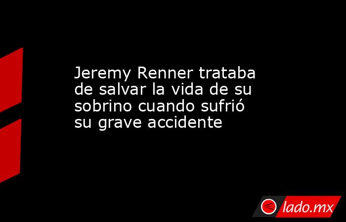 Jeremy Renner trataba de salvar la vida de su sobrino cuando sufrió su grave accidente. Noticias en tiempo real